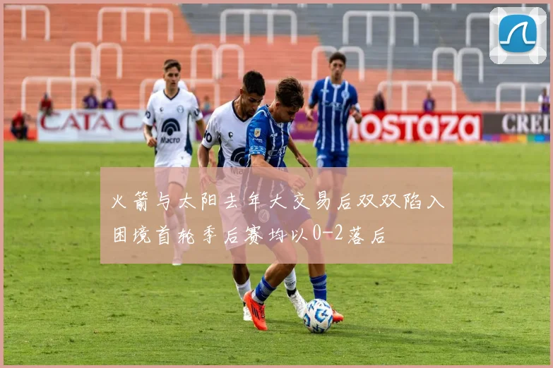 火箭与太阳去年大交易后双双陷入困境首轮季后赛均以0-2落后