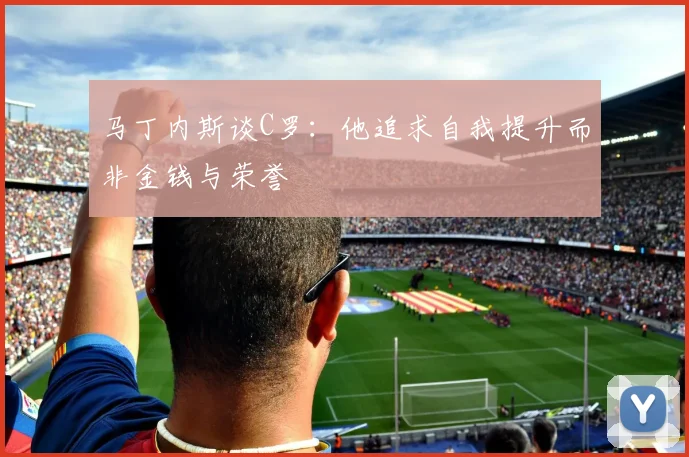 马丁内斯谈C罗：他追求自我提升而非金钱与荣誉