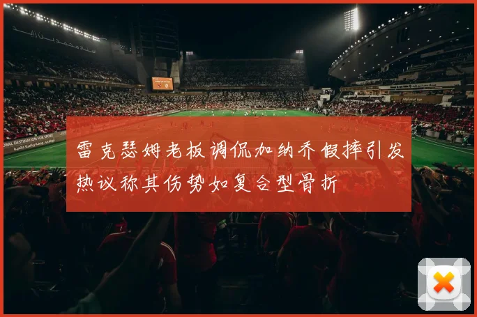 雷克瑟姆老板调侃加纳乔假摔引发热议称其伤势如复合型骨折