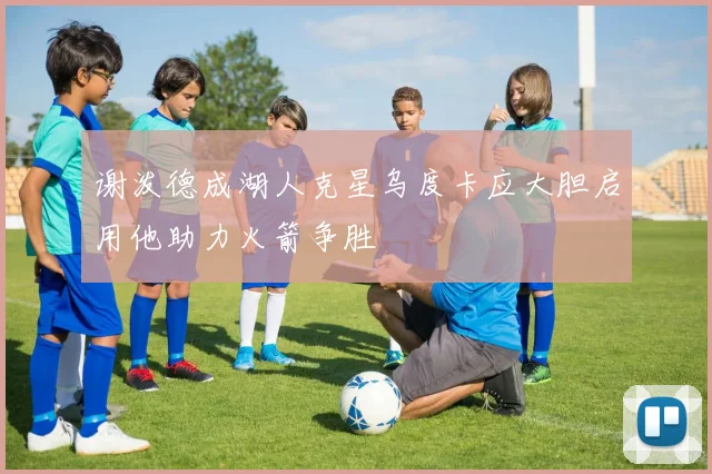 谢泼德成湖人克星乌度卡应大胆启用他助力火箭争胜