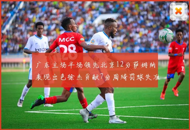 广东主场半场领先北京12分萨姆纳表现出色徐杰贡献7分周琦罚球失准