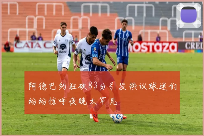 阿德巴约狂砍83分引发热议球迷们纷纷惊呼夜晚太罕见