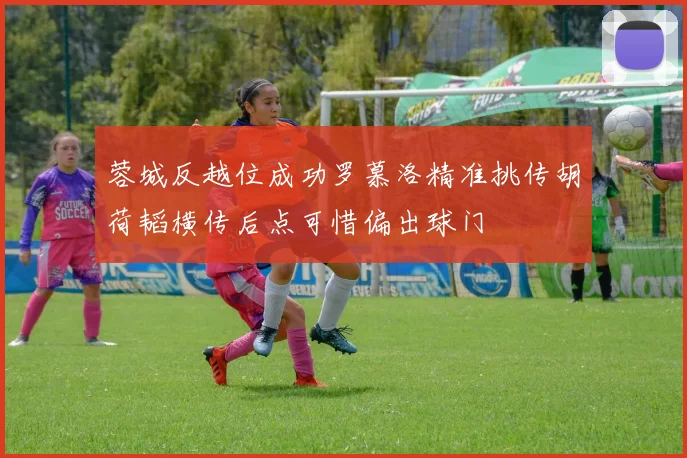 蓉城反越位成功罗慕洛精准挑传胡荷韬横传后点可惜偏出球门