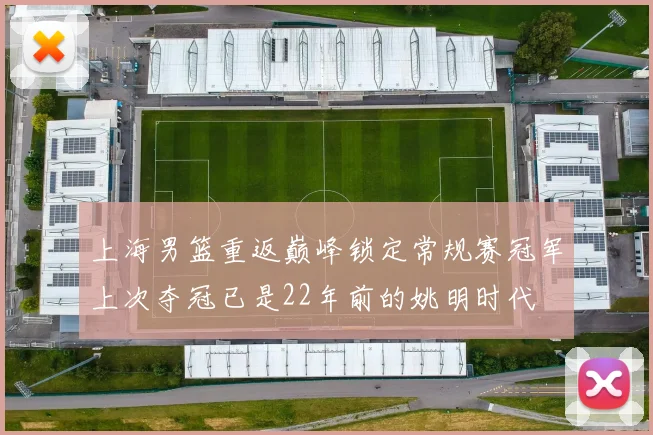 上海男篮重返巅峰锁定常规赛冠军上次夺冠已是22年前的姚明时代
