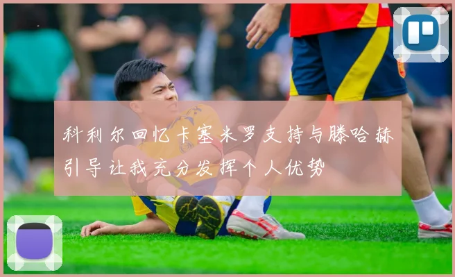 科利尔回忆卡塞米罗支持与滕哈赫引导让我充分发挥个人优势