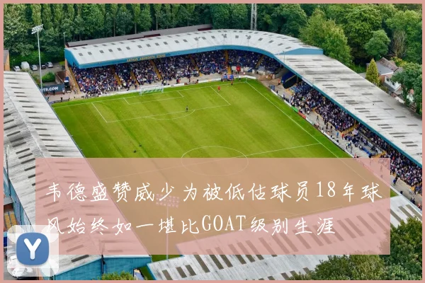 韦德盛赞威少为被低估球员18年球风始终如一堪比GOAT级别生涯