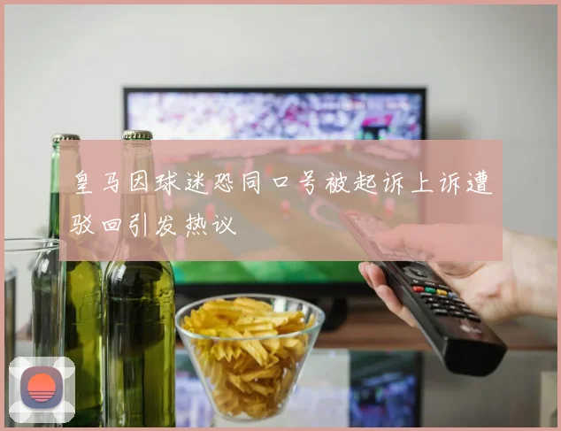 皇马因球迷恐同口号被起诉上诉遭驳回引发热议