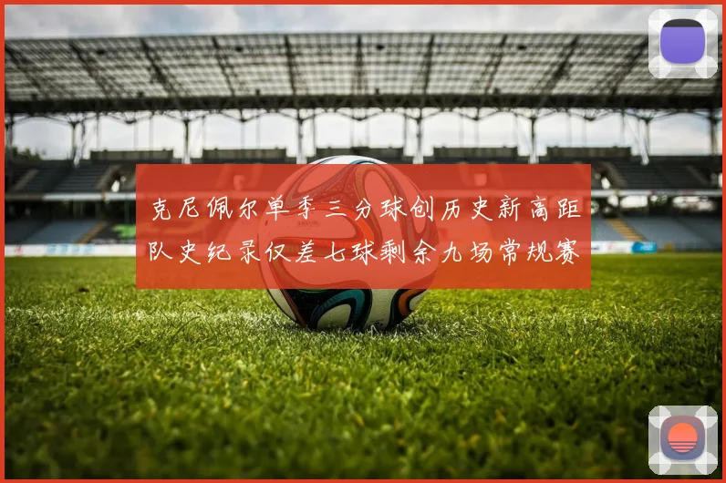 克尼佩尔单季三分球创历史新高距队史纪录仅差七球剩余九场常规赛