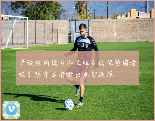 卢谈伦纳德与加兰组合的优势前者吸引防守后者做出明智选择