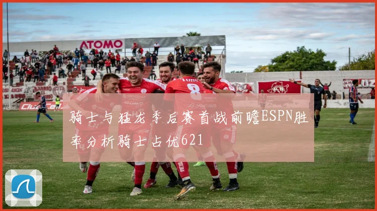 骑士与猛龙季后赛首战前瞻ESPN胜率分析骑士占优621