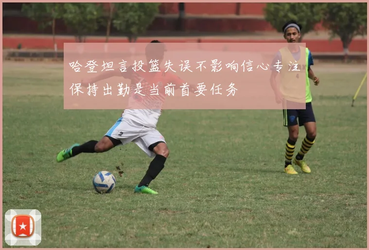 哈登坦言投篮失误不影响信心专注保持出勤是当前首要任务