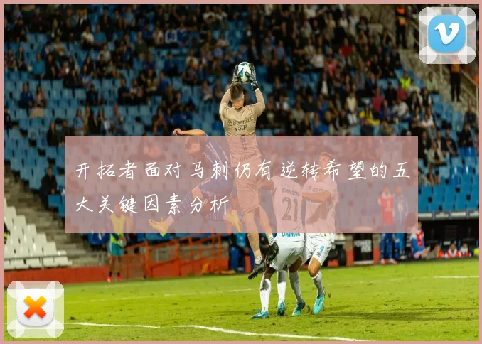 开拓者面对马刺仍有逆转希望的五大关键因素分析