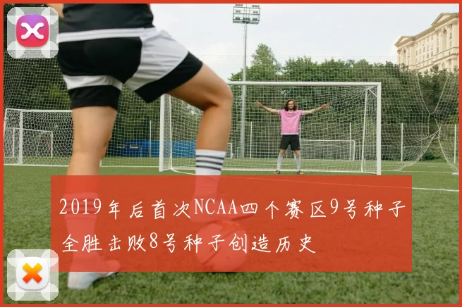 2019年后首次NCAA四个赛区9号种子全胜击败8号种子创造历史