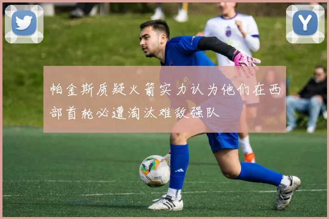 帕金斯质疑火箭实力认为他们在西部首轮必遭淘汰难敌强队