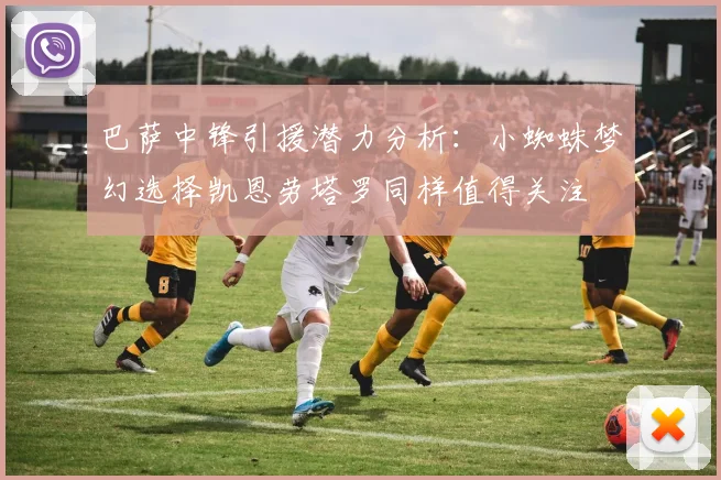 巴萨中锋引援潜力分析：小蜘蛛梦幻选择凯恩劳塔罗同样值得关注