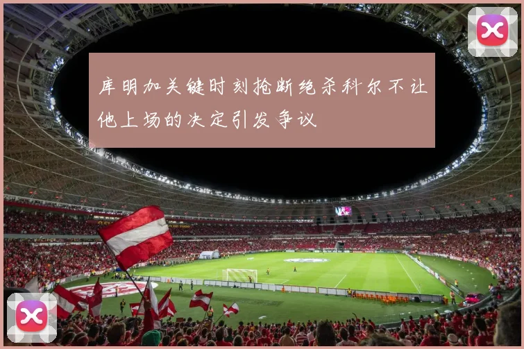库明加关键时刻抢断绝杀科尔不让他上场的决定引发争议