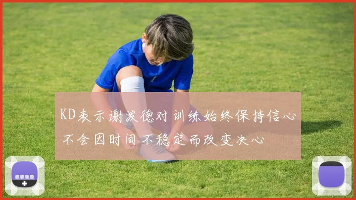 KD表示谢泼德对训练始终保持信心不会因时间不稳定而改变决心