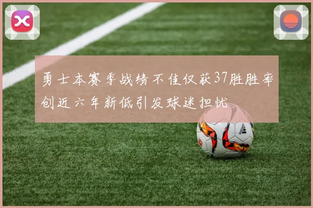 勇士本赛季战绩不佳仅获37胜胜率创近六年新低引发球迷担忧
