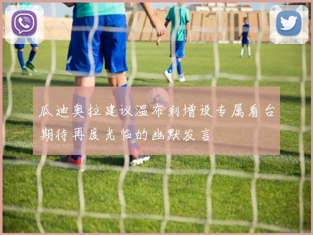 瓜迪奥拉建议温布利增设专属看台期待再度光临的幽默发言