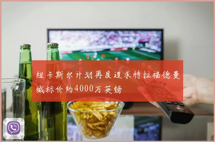 纽卡斯尔计划再度追求特拉福德曼城标价约4000万英镑