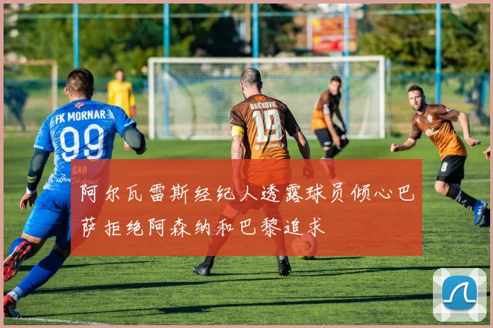 阿尔瓦雷斯经纪人透露球员倾心巴萨拒绝阿森纳和巴黎追求