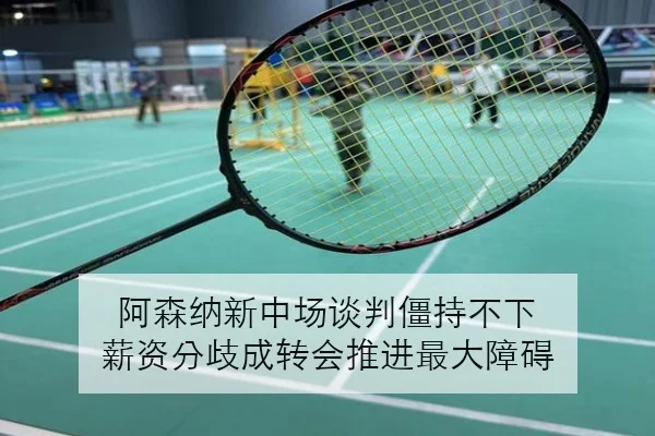 阿森纳新中场谈判僵持不下 薪资分歧成转会推进最大障碍